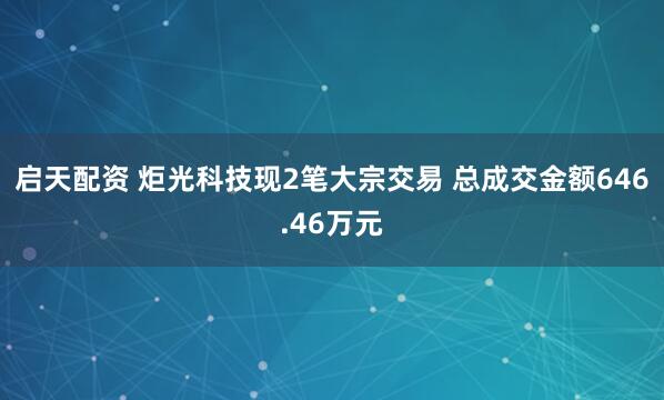 启天配资 炬光科技现2笔大宗交易 总成交金额646.46万元