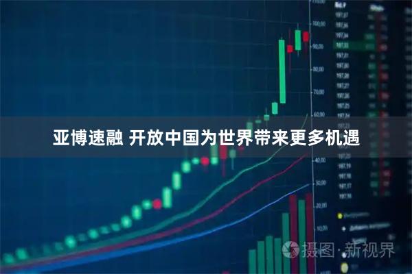 亚博速融 开放中国为世界带来更多机遇