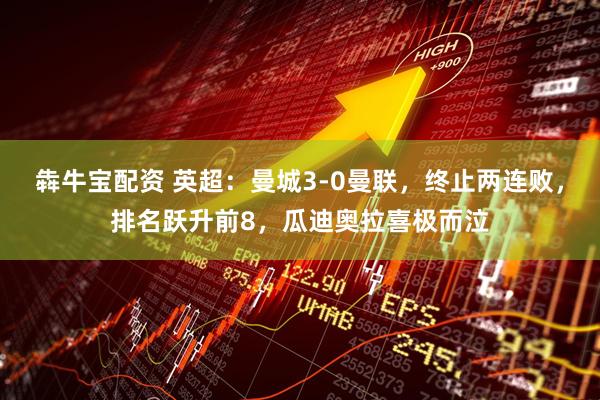 犇牛宝配资 英超：曼城3-0曼联，终止两连败，排名跃升前8，瓜迪奥拉喜极而泣