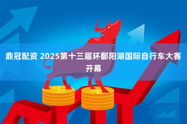 鼎冠配资 2025第十三届环鄱阳湖国际自行车大赛开幕