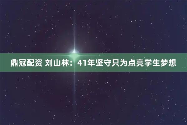 鼎冠配资 刘山林：41年坚守只为点亮学生梦想