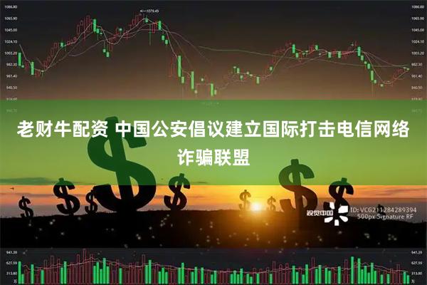 老财牛配资 中国公安倡议建立国际打击电信网络诈骗联盟