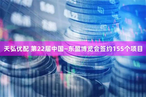 天弘优配 第22届中国—东盟博览会签约155个项目