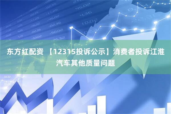东方红配资 【12315投诉公示】消费者投诉江淮汽车其他质量问题