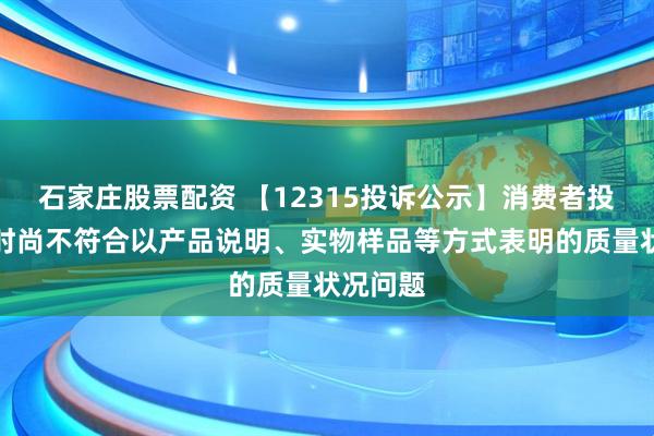 石家庄股票配资 【12315投诉公示】消费者投诉天创时尚不符合以产品说明、实物样品等方式表明的质量状况问题
