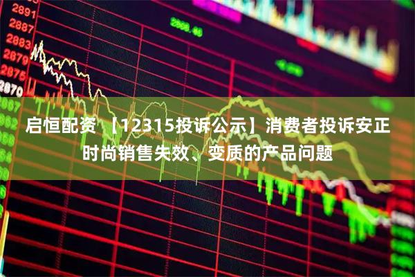 启恒配资 【12315投诉公示】消费者投诉安正时尚销售失效、变质的产品问题