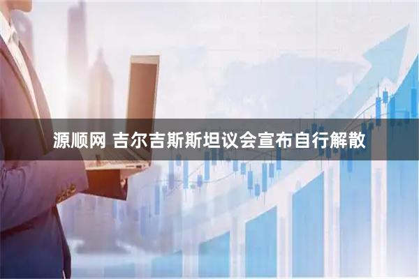 源顺网 吉尔吉斯斯坦议会宣布自行解散