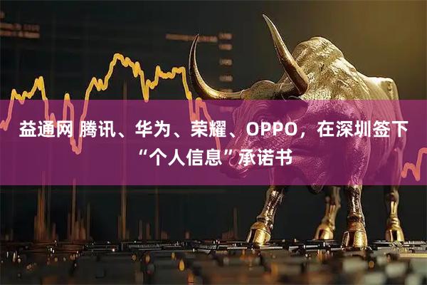 益通网 腾讯、华为、荣耀、OPPO，在深圳签下“个人信息”承诺书