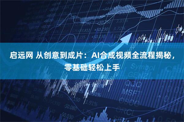 启远网 从创意到成片：AI合成视频全流程揭秘，零基础轻松上手