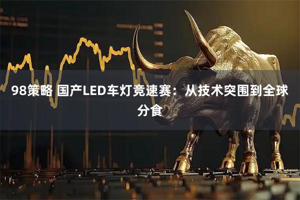 98策略 国产LED车灯竞速赛：从技术突围到全球分食