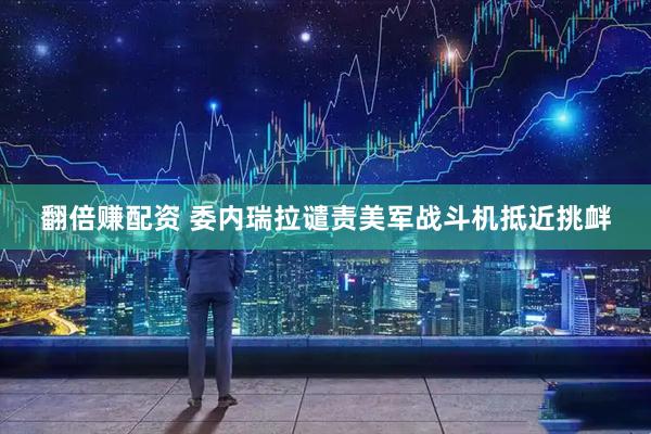 翻倍赚配资 委内瑞拉谴责美军战斗机抵近挑衅