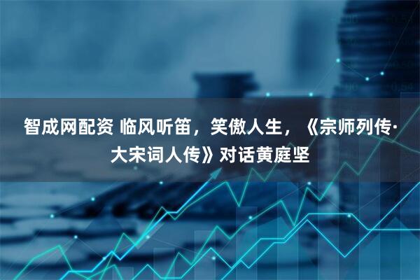 智成网配资 临风听笛，笑傲人生，《宗师列传·大宋词人传》对话黄庭坚