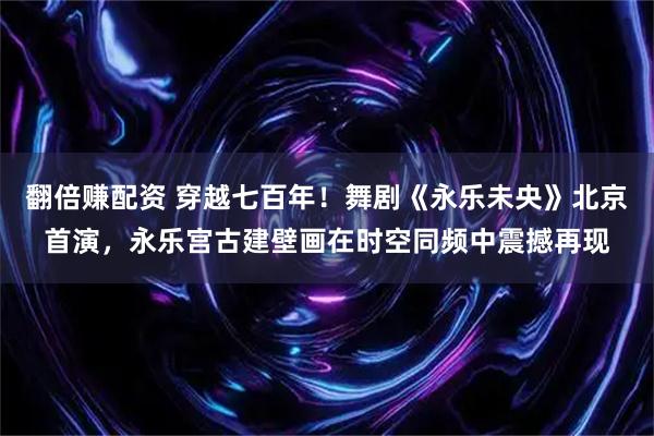 翻倍赚配资 穿越七百年！舞剧《永乐未央》北京首演，永乐宫古建壁画在时空同频中震撼再现