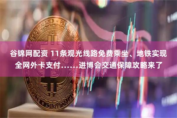 谷锦网配资 11条观光线路免费乘坐、地铁实现全网外卡支付……进博会交通保障攻略来了