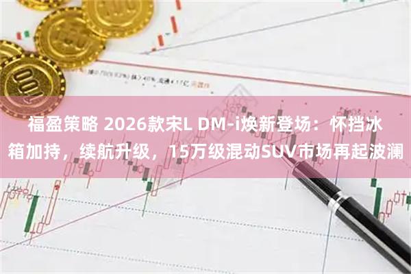 福盈策略 2026款宋L DM-i焕新登场：怀挡冰箱加持，续航升级，15万级混动SUV市场再起波澜