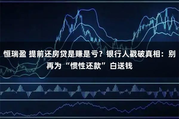 恒瑞盈 提前还房贷是赚是亏？银行人戳破真相：别再为 “惯性还款” 白送钱