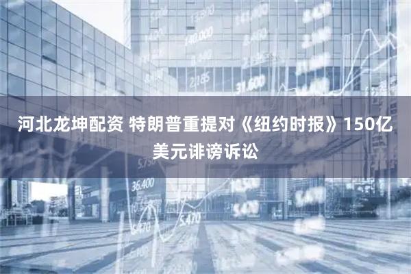 河北龙坤配资 特朗普重提对《纽约时报》150亿美元诽谤诉讼