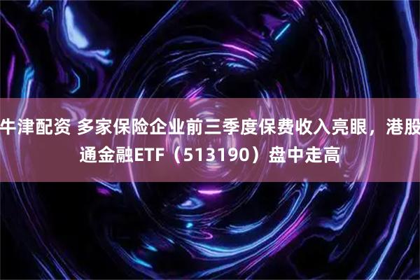 牛津配资 多家保险企业前三季度保费收入亮眼，港股通金融ETF（513190）盘中走高