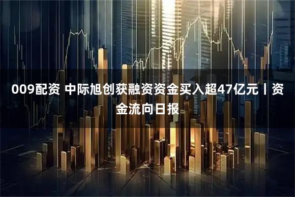 009配资 中际旭创获融资资金买入超47亿元丨资金流向日报