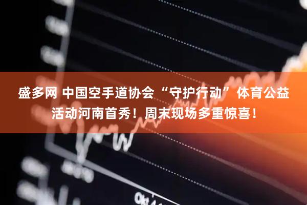 盛多网 中国空手道协会 “守护行动” 体育公益活动河南首秀！周末现场多重惊喜！