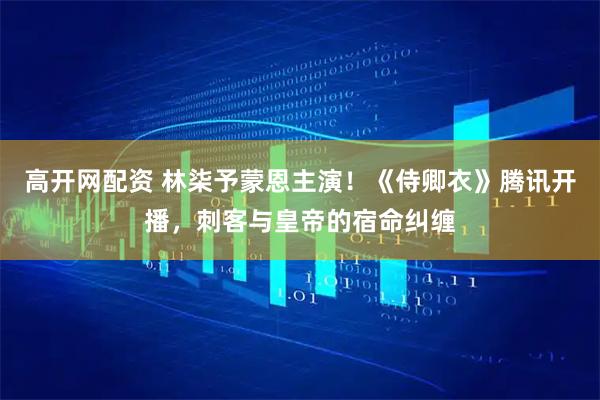 高开网配资 林柒予蒙恩主演！《侍卿衣》腾讯开播，刺客与皇帝的宿命纠缠