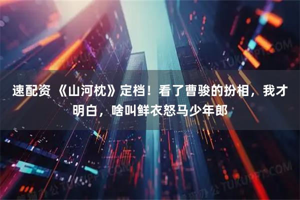 速配资 《山河枕》定档！看了曹骏的扮相，我才明白，啥叫鲜衣怒马少年郎