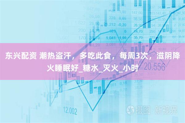东兴配资 潮热盗汗，多吃此食，每周3次，滋阴降火睡眠好_糖水_灭火_小时