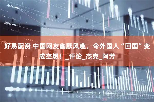好易配资 中国网友幽默风趣,令外国人“回国”变成空想!_评论_杰克_阿芳