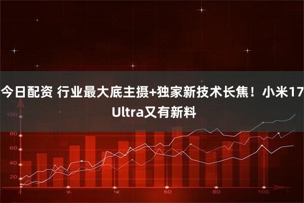 今日配资 行业最大底主摄+独家新技术长焦！小米17 Ultra又有新料
