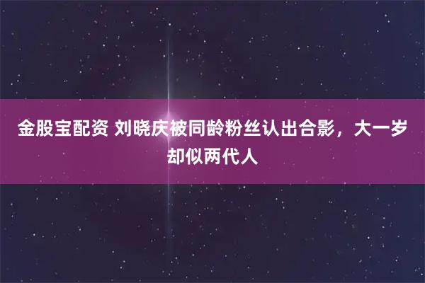 金股宝配资 刘晓庆被同龄粉丝认出合影，大一岁却似两代人