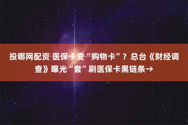 投哪网配资 医保卡变“购物卡”？总台《财经调查》曝光“套”刷医保卡黑链条→