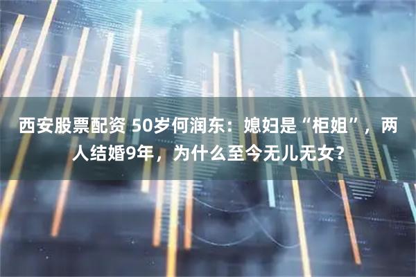 西安股票配资 50岁何润东：媳妇是“柜姐”，两人结婚9年，为什么至今无儿无女？