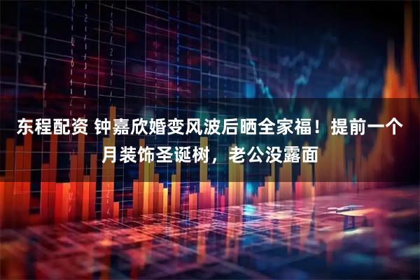 东程配资 钟嘉欣婚变风波后晒全家福！提前一个月装饰圣诞树，老公没露面