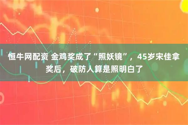 恒牛网配资 金鸡奖成了“照妖镜”，45岁宋佳拿奖后，破防人算是照明白了