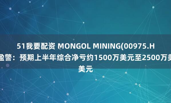 51我要配资 MONGOL MINING(00975.HK)盈警：预期上半年综合净亏约1500万美元至2500万美元